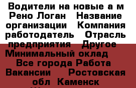 Водители на новые а/м Рено-Логан › Название организации ­ Компания-работодатель › Отрасль предприятия ­ Другое › Минимальный оклад ­ 1 - Все города Работа » Вакансии   . Ростовская обл.,Каменск-Шахтинский г.